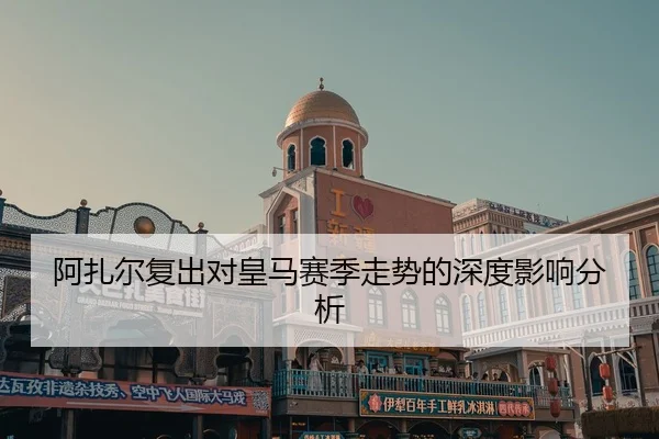 阿扎尔复出对皇马赛季走势的深度影响分析